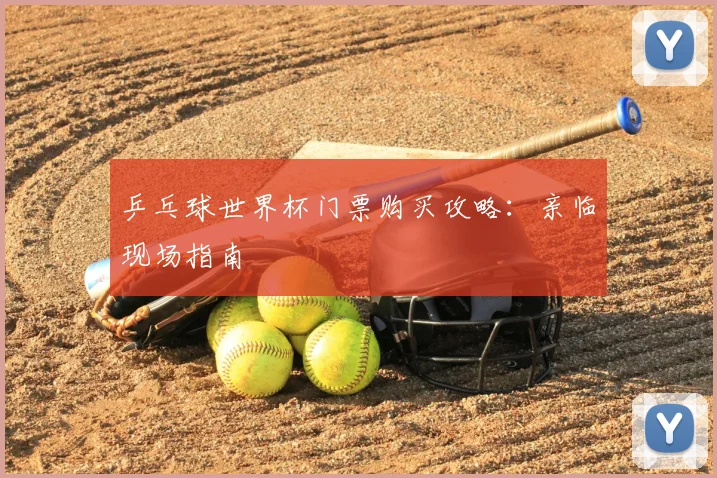 乒乓球世界杯门票购买攻略：亲临现场指南