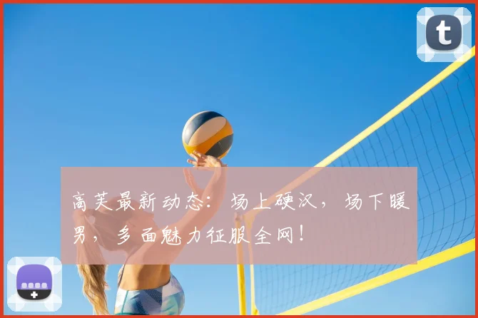 高芙最新动态：场上硬汉，场下暖男，多面魅力征服全网！