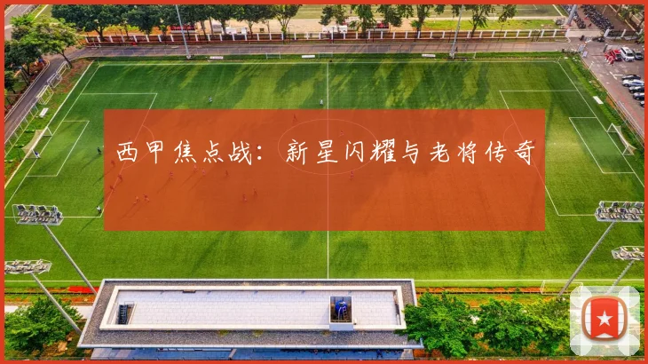 西甲焦点战：新星闪耀与老将传奇