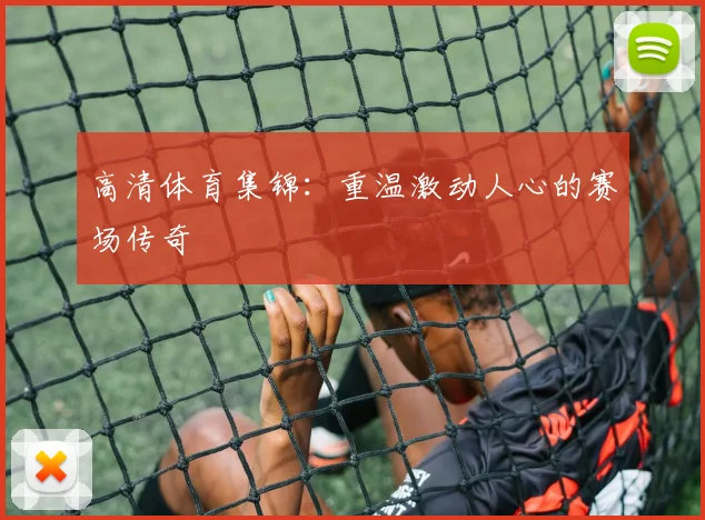 高清体育集锦：重温激动人心的赛场传奇