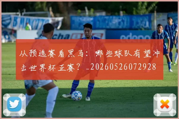 从预选赛看黑马：哪些球队有望冲击世界杯正赛？_20260526072928