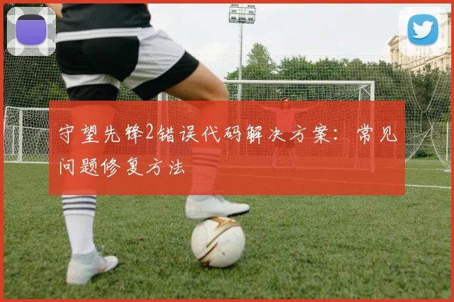 守望先锋2错误代码解决方案：常见问题修复方法