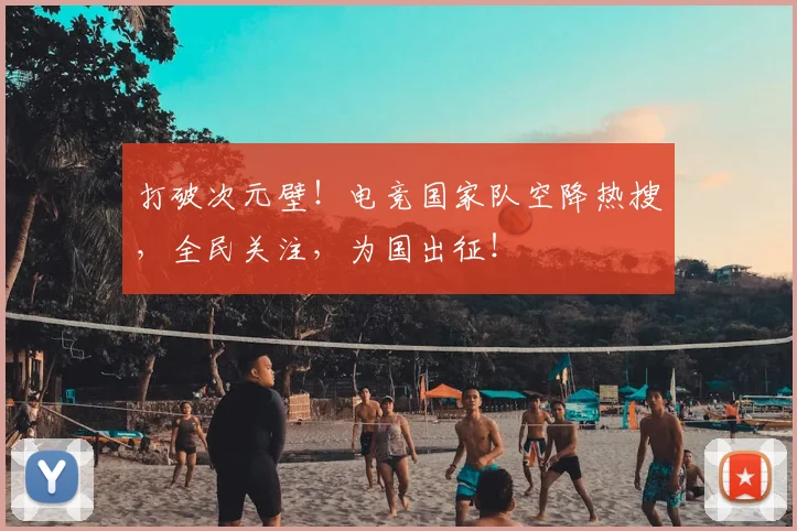 打破次元壁！电竞国家队空降热搜，全民关注，为国出征！