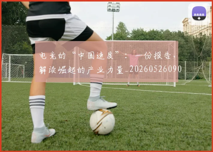 电竞的“中国速度”：一份报告，解读崛起的产业力量_20260526090025