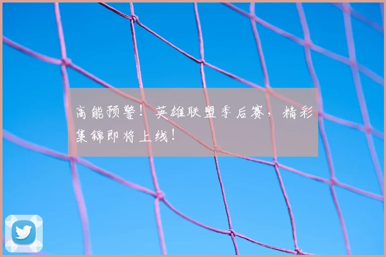 高能预警！英雄联盟季后赛，精彩集锦即将上线！
