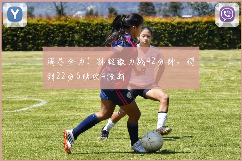 竭尽全力！孙铭徽力战42分钟，得到22分6助攻4抢断