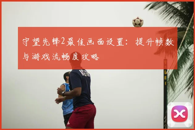 守望先锋2最佳画面设置：提升帧数与游戏流畅度攻略