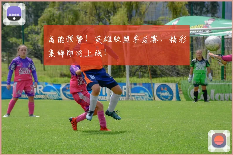 高能预警！英雄联盟季后赛，精彩集锦即将上线！