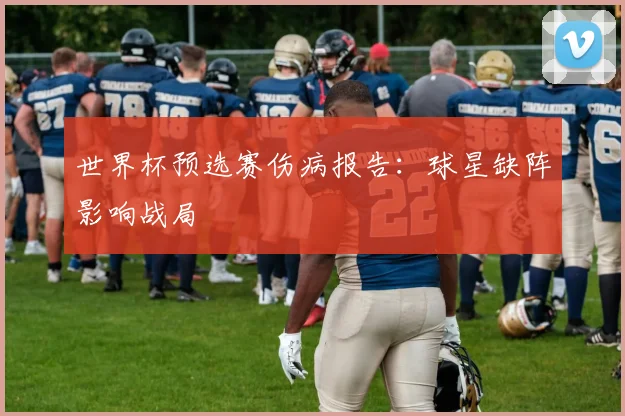 世界杯预选赛伤病报告：球星缺阵影响战局