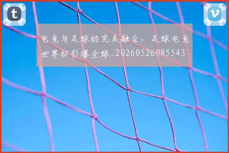 电竞与足球的完美融合，足球电竞世界杯引爆全球_20260526085543