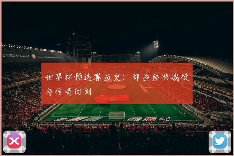 世界杯预选赛历史：那些经典战役与传奇时刻