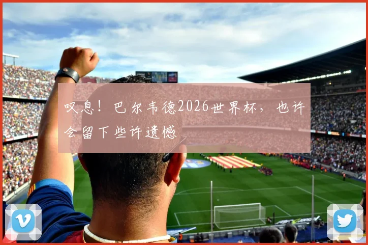 叹息！巴尔韦德2026世界杯，也许会留下些许遗憾