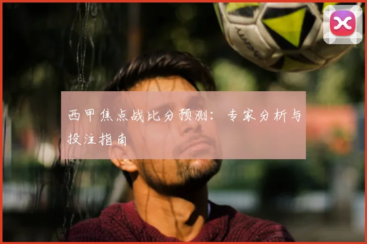 西甲焦点战比分预测：专家分析与投注指南