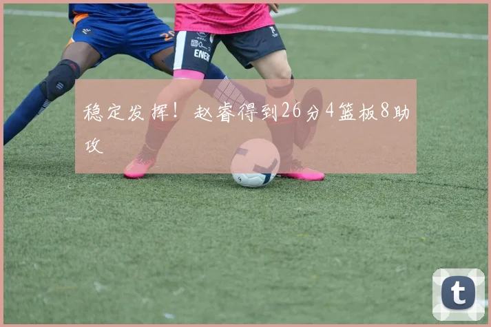 稳定发挥！赵睿得到26分4篮板8助攻