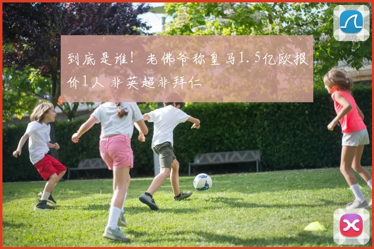 到底是谁！老佛爷称皇马1.5亿欧报价1人 非英超非拜仁
