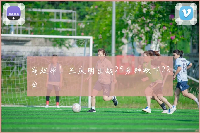 高效率！王庆明出战25分钟砍下22分