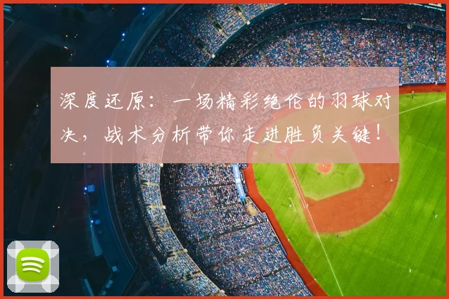 深度还原：一场精彩绝伦的羽球对决，战术分析带你走进胜负关键！
