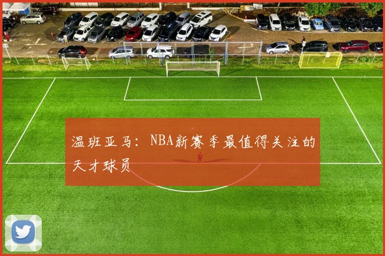 温班亚马:NBA新赛季最值得关注的天才球员
