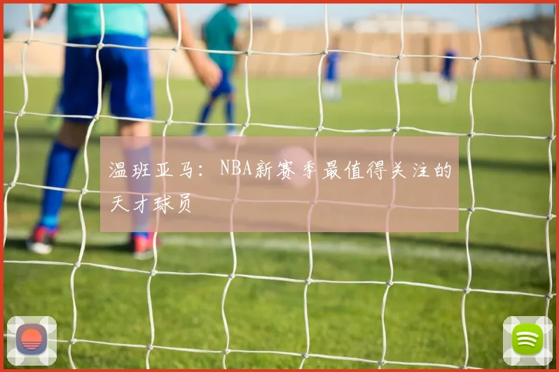 温班亚马:NBA新赛季最值得关注的天才球员