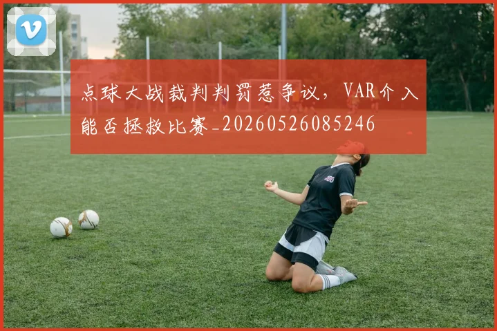 点球大战裁判判罚惹争议，VAR介入能否拯救比赛_20260526085246