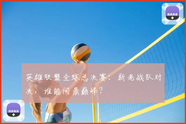 英雄联盟全球总决赛：新老战队对决，谁能问鼎巅峰？