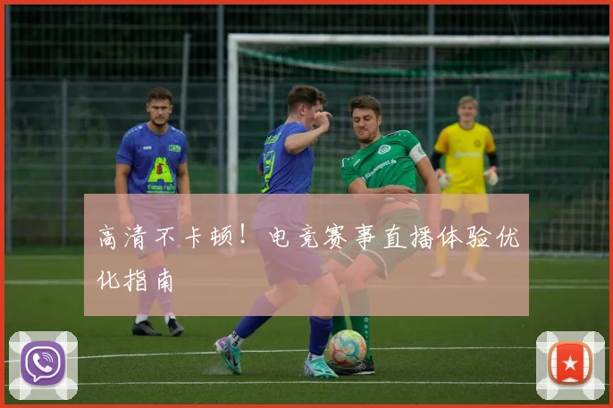 高清不卡顿！电竞赛事直播体验优化指南
