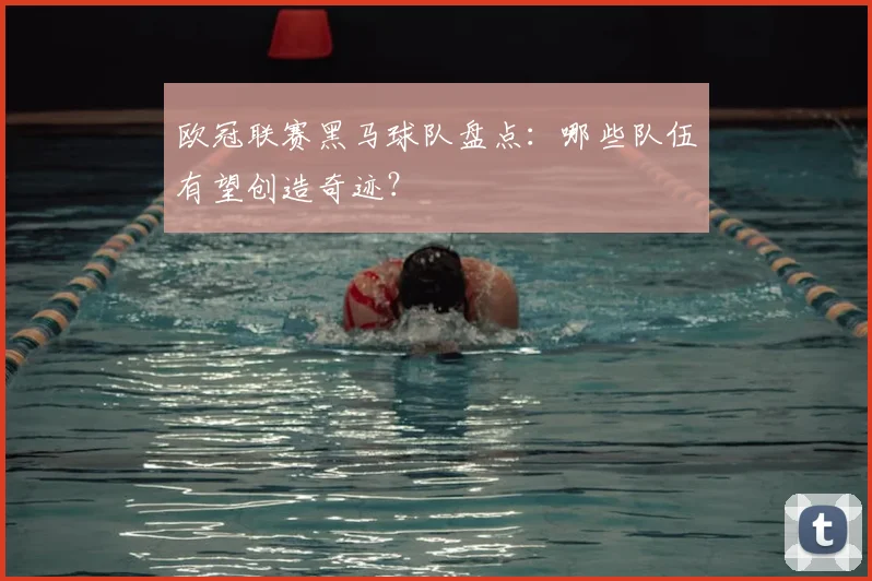 欧冠联赛黑马球队盘点：哪些队伍有望创造奇迹？