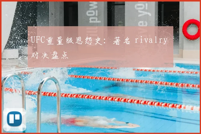 UFC重量级恩怨史：著名 rivalry 对决盘点