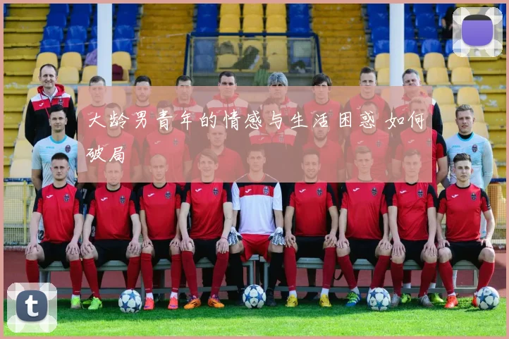 大龄男青年的情感与生活困惑 如何破局