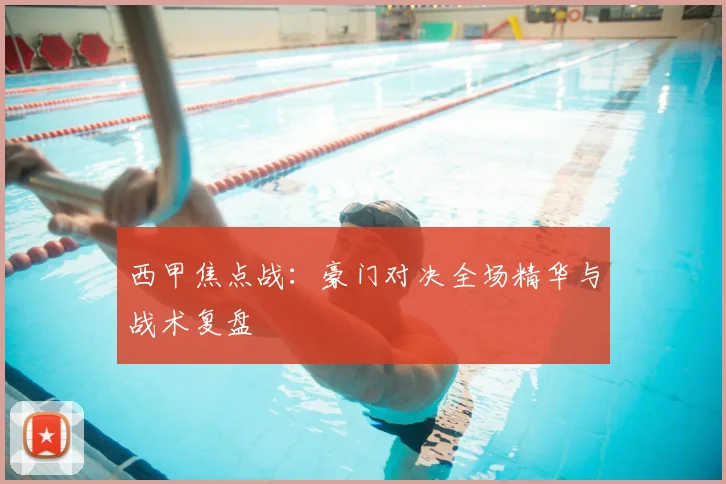 西甲焦点战：豪门对决全场精华与战术复盘