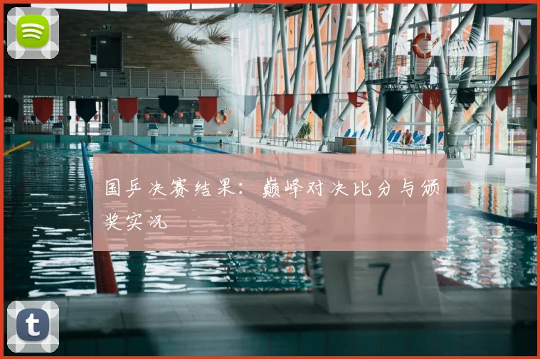 国乒决赛结果：巅峰对决比分与颁奖实况