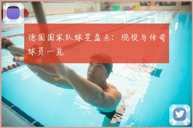德国国家队球星盘点：现役与传奇球员一览