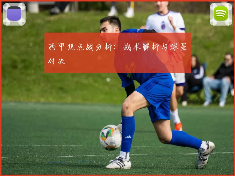 西甲焦点战分析：战术解析与球星对决