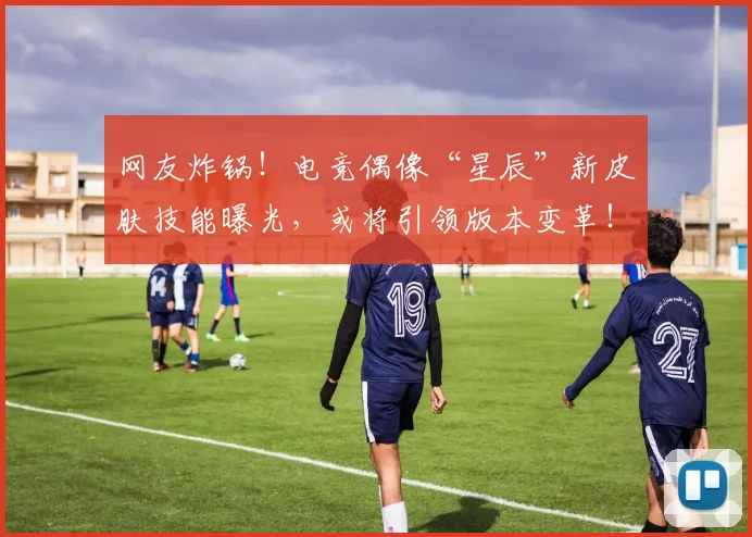网友炸锅！电竞偶像“星辰”新皮肤技能曝光，或将引领版本变革！