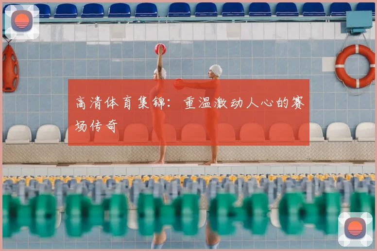 高清体育集锦：重温激动人心的赛场传奇