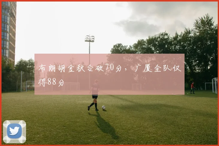 布朗胡金秋合砍70分，广厦全队仅得88分