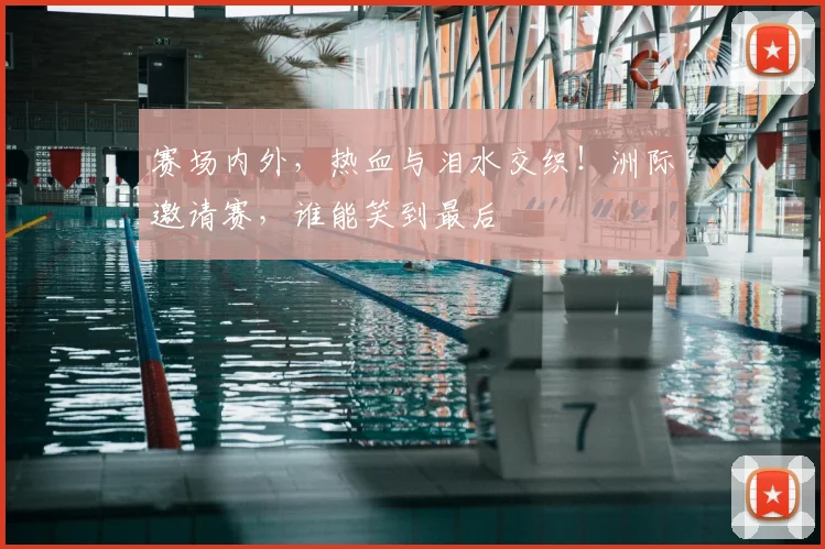 赛场内外，热血与泪水交织！洲际邀请赛，谁能笑到最后