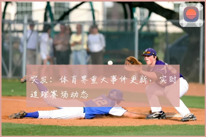 突发：体育界重大事件更新，实时追踪赛场动态