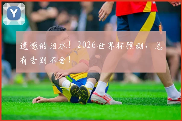 遗憾的泪水！2026世界杯预测，总有告别不舍！