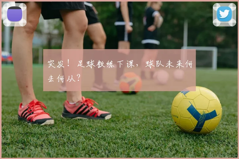 突发！足球教练下课，球队未来何去何从？