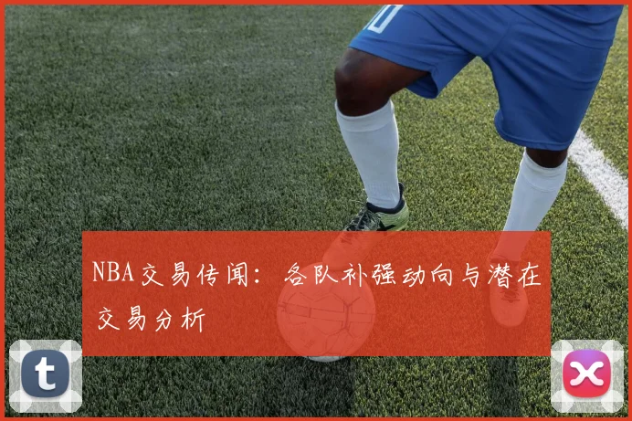 NBA交易传闻：各队补强动向与潜在交易分析