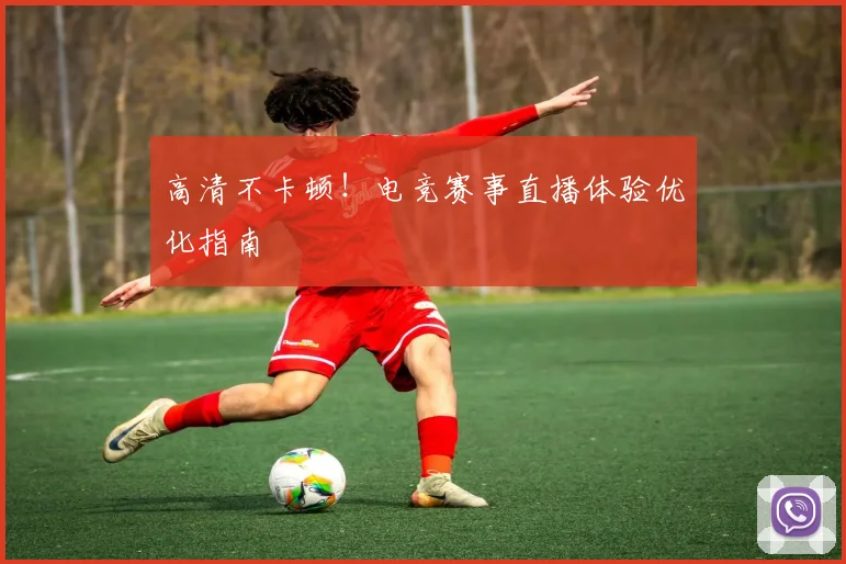 高清不卡顿！电竞赛事直播体验优化指南