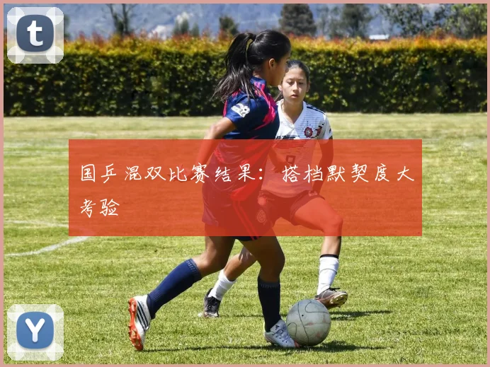国乒混双比赛结果：搭档默契度大考验