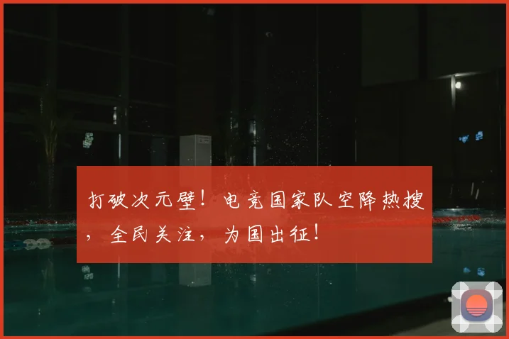 打破次元壁！电竞国家队空降热搜，全民关注，为国出征！