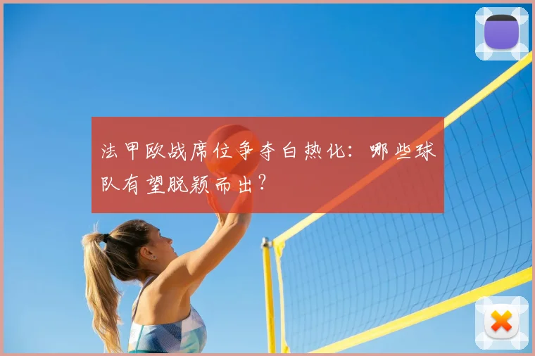 法甲欧战席位争夺白热化：哪些球队有望脱颖而出？