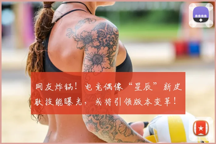 网友炸锅！电竞偶像“星辰”新皮肤技能曝光，或将引领版本变革！