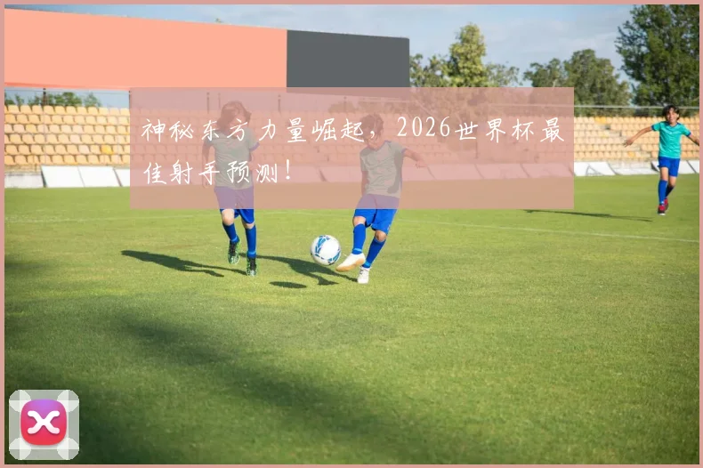 神秘东方力量崛起，2026世界杯最佳射手预测！
