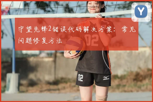 守望先锋2错误代码解决方案：常见问题修复方法