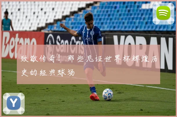 致敬传奇！那些见证世界杯辉煌历史的经典球场