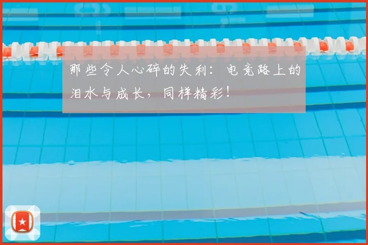那些令人心碎的失利：电竞路上的泪水与成长，同样精彩！